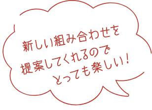 新しい組み合わせで提案してくれるのでとっても楽しい！